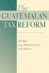 The Guatemalan Tax Reform - Roy Bahl, Jorge Martinez-Vazquez, Sally Wallace