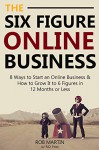 The 6 Figure Online Business - 2016 Edition: 8 Ways to Start an Online Business & How to Grow It to 6 Figures in 12 Months or Less - Rob Martin, R.D. Foxx