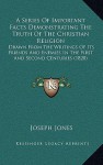 A Series Of Important Facts Demonstrating The Truth Of The Christian Religion: Drawn From The Writings Of Its Friends And Enemies In The First And Second Centuries (1820) - Joseph Jones