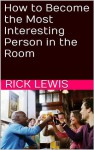 How to Become the Most Interesting Person in the Room - Article - Rick Lewis