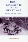 Irish Regiments in the Great War: Discipline and Morale - Timothy Bowman