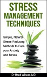 Stress Management Techniques: Simple, Natural Stress-Reducing Methods to Cure your Anxiety and Stress (stress relief, stress reduction, stress advice, ... anxiety management, anxiety self help) - Brad Wilson