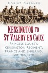 Kensington to St Valery en Caux: The Princess Louise's Regiment, England and France, 1940 - Robert Gardner