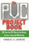 The PVC Project Book: 101 Uses for PVC Pipe in the Home, Garden, Farm and Workshop - Charles A. Sanders