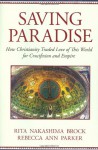 Saving Paradise: How Christianity Traded Love of This World for Crucifixion and Empire - Rita Nakashima Brock, Rebecca Ann Parker