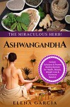 Ashwagandha: The Miraculous Herb!: Holistic Solutions & Proven Healing Recipes for Health, Beauty, Weight Loss & Hormone Balance (Ayurveda,Natural Remedies, Hormone Reset, Alkaline Book 1) - Elena Garcia