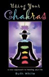 Using Your Chakras: A New Approach to Healing Your Life - Ruth White