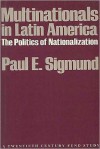 Multinationals in Latin America: The Politics of Nationalization - Paul E. Sigmund