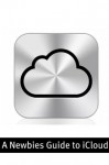 A Newbies Guide to iCloud: The Unofficial Guide to Making the Move Into the Cloud - Minute Help Guides