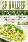 Spiralizer: Spiralizer Cookbook - Healthy And Delicious Spiralizer Recipes (Spiralizer Recipes, Spiralizer Cooking, Spiralizer Vegetable) - John Web