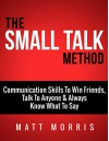 The Small Talk Method: Communication Skills To Win Friends, Talk To Anyone, and Always Know What To Say (Small Talk, People Skills, Conversation Skills, ... Social Skills, Charisma Strategies Book 3) - Matt Morris