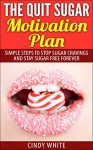 The Quit Sugar Motivation Plan: Simple steps to stop sugar cravings and stay sugar free forever (Healthy Living Collection Book 1) - Cindy White