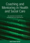 Coaching and Mentoring in Health and Social Care: The Essential Manual for Professionals and Organisations - Julia Foster-Turner, John Whitmore