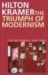 The Triumph of Modernism: The Art World, 1987-2005 - Hilton Kramer