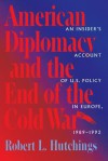 American Diplomacy and the End of the Cold War: An Insider's Account of US Diplomacy in Europe, 1989-1992 - Robert L. Hutchings