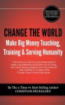 Change The World: And Make Big Money Teaching, Training, And Serving Humanity - Christian Mickelsen