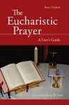 The Eucharistic Prayer: A User's Guide - Barry Hudock, Kevin W. Irwin