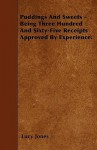 Puddings and Sweets - Being Three Hundred and Sixty-Five Receipts Approved by Experience - Lucy Jones