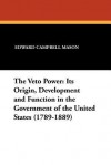 The Veto Power: Its Origin, Development and Function in the Government of the United States (1789-1889) - Edward Campbell Mason, Albert Bushnell Hart