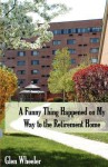 A Funny Thing Happened on My Way to the Retirement Home: Ageless Humor with Some Inspirational Thoughts, Too - Glen Wheeler, Sarah Wells, Erin Hodge