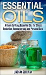 Essential Oils: A Guide to Using Essential Oils for Stress Reduction, Aromatherapy and Personal Care - Lindsay Sullivan