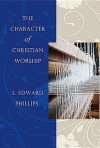 The Character of Christian Worship - L. Edward Phillips