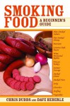 Smoking Food: A Beginner's Guide - Chris Dubbs, Dave Heberle