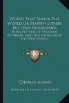 Words That Shook the World or Martin Luther His Own Biographer: Being Pictures of the Great Reformer, Sketched Mainly from His Own Sayings - Charles Adams