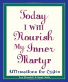 Today I Will Nourish My Inner Martyr: Affirmations for Cynics - Ann Thornhill, Sarah Wells