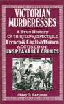 Victorian Murderesses: A True History of Thirteen Respectable French and English Women Accused of Unspeakable Crimes - Mary S. Hartman