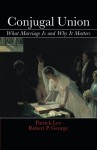 Conjugal Union: What Marriage Is and Why It Matters - Patrick Lee, Robert P. George