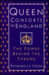 Queen Consorts of England: The Power Behind the Throne - Petronelle Cook, Petronelle Cook