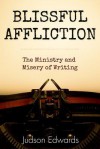 Blissful Affliction: The Ministry and Misery of Writing - Judson Edwards