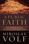 Public Faith, A: How Followers of Christ Should Serve the Common Good - Miroslav Volf