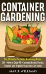 Container Gardening: The Ultimate Container Gardening Guide: DIY - How to Grow Air-Cleaning House Plants, Flowers and Organic Vegetables at home (Gardening for Beginners, Indoor Gardening) - Marie Williams