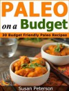 Paleo On a Budget: 30 Simple and Delicious Budget Friendly Paleo Recipes (Paleo On a Budget, Paleo On a Budget Guide, Paleo Recipes, Paleo Cookbook, Paleo Diet, Quick and Easy Paleo Recipes) - Susan Peterson