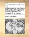 A Discourse on Pestilence and Contagion in General; Containing the Cause, Prevention, and Cure - Peter Kennedy