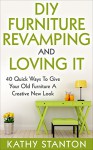 DIY Furniture Revamping And Loving It: 40 Quick Ways To Give Your Old Furniture A Creative New Look (DIY Furniture Makeover Book 1) - Kathy Stanton