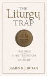 The Liturgy Trap: The Bible versus Mere Tradition in Worship - James B. Jordan