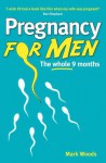 Pregnancy For Men: The Whole Nine Months For Fathers - Mark Woods