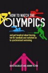 How to Watch the Olympics: And Become Deeply Passionate about Handball, Greco-Roman Wrestling and Synchronised Swimming. David Goldblatt and Johnny Acton - David Goldblatt