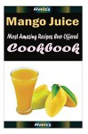 Mango Juice : 101 Delicious, Nutritious, Low Budget, Mouth Watering Cookbook - Heviz's