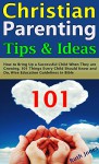 Christian Parenting Tips and Ideas: How to Bring Up a Successful Child When They are Growing, 101 Things Every Child Should Know and Do, Wise Education Guidelines in Bible - Ruth Jones