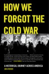 How We Forgot the Cold War: A Historical Journey across America - Jon Wiener
