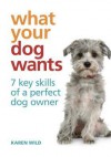 What Your Dog Wants: 7 Key Skills of a Perfect Dog Owner. Karen Wild - Karen Wild