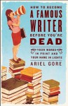 How to Become a Famous Writer Before You're Dead: Your Words in Print and Your Name in Lights - Ariel Gore