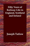 Fifty Years of Railway Life in England, Scotland and Ireland - Joseph Tatlow