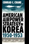 American Airpower Strategy In Korea 1950-1953 - Conrad C. Crane