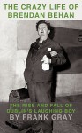 The Crazy Life of Brendan Behan: The Rise and Fall of Dublin's Laughing Boy - Frank Gray