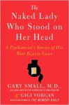 The Naked Lady Who Stood on Her Head: A Psychiatrist's Stories of His Most Bizarre Cases - Gary Small, Gigi Vorgan